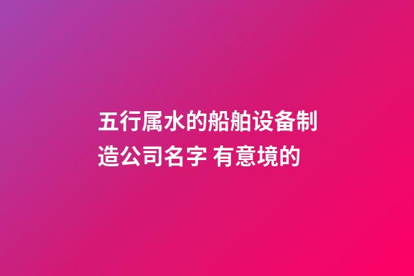 五行属水的船舶设备制造公司名字 有意境的-第1张-公司起名-玄机派